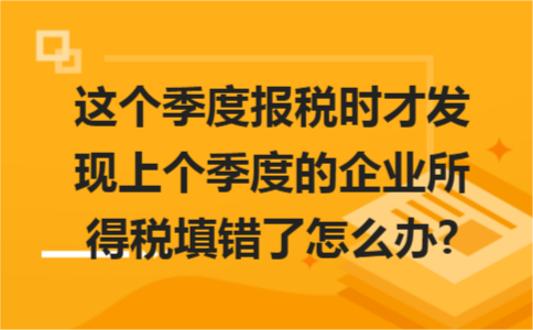 這個季度報稅時才發(fā)現(xiàn)上個季度的企業(yè)所得稅填錯了怎么辦?