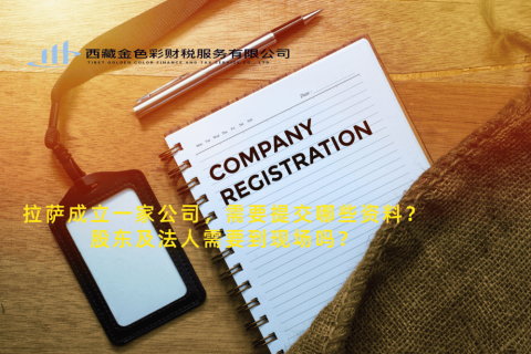 拉薩成立一家公司，需要提交哪些資料？股東及法人需要到現場嗎？