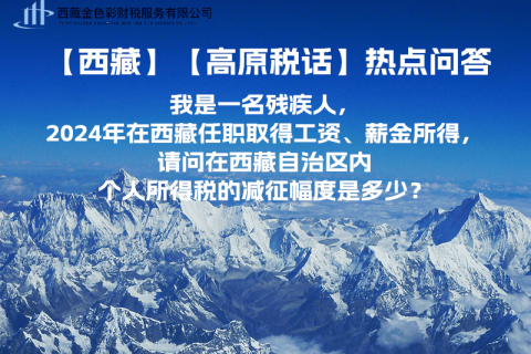 【高原稅話】熱點(diǎn)問答（我是一名殘疾人，2024年在西藏任職取得工資、薪金所得，請(qǐng)問在西藏自治區(qū)內(nèi)個(gè)人所得稅的減征幅度是多少？）